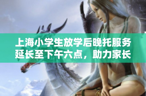 上海小学生放学后晚托服务延长至下午六点，助力家长安心工作