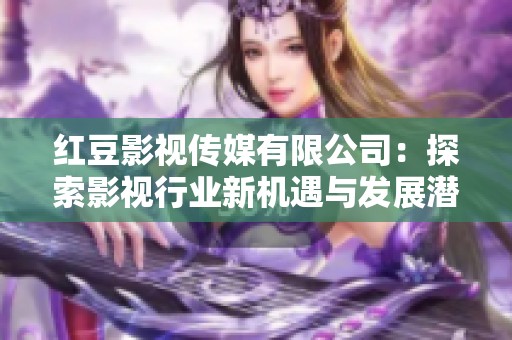 红豆影视传媒有限公司：探索影视行业新机遇与发展潜力
