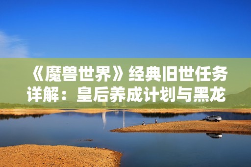《魔兽世界》经典旧世任务详解：皇后养成计划与黑龙的秘密之旅
