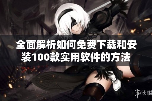 全面解析如何免费下载和安装100款实用软件的方法