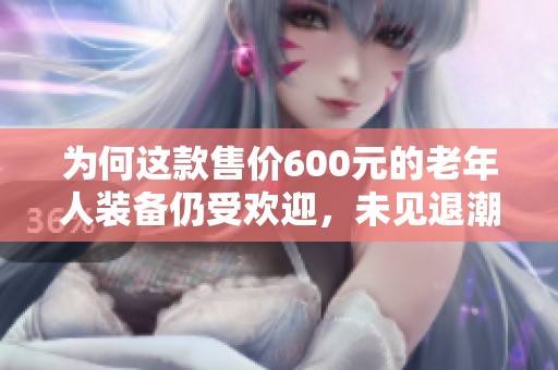 为何这款售价600元的老年人装备仍受欢迎，未见退潮