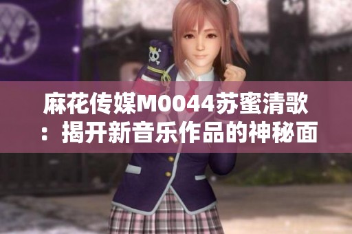 麻花传媒M0044苏蜜清歌：揭开新音乐作品的神秘面纱