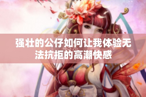 强壮的公仔如何让我体验无法抗拒的高潮快感