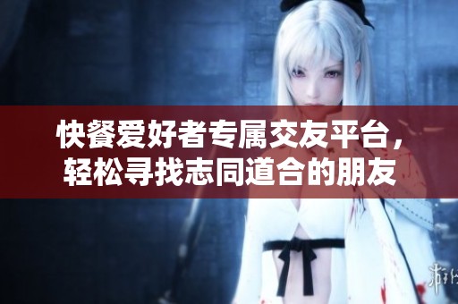 快餐爱好者专属交友平台，轻松寻找志同道合的朋友