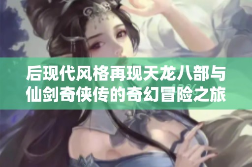 后现代风格再现天龙八部与仙剑奇侠传的奇幻冒险之旅