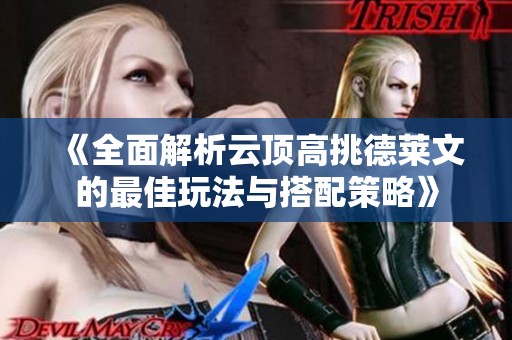 《全面解析云顶高挑德莱文的最佳玩法与搭配策略》