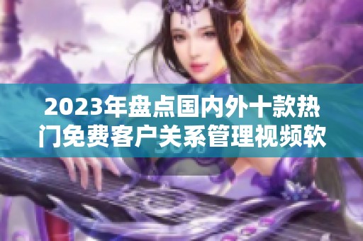 2023年盘点国内外十款热门免费客户关系管理视频软件