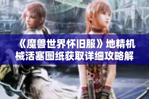 《魔兽世界怀旧服》地精机械活塞图纸获取详细攻略解析