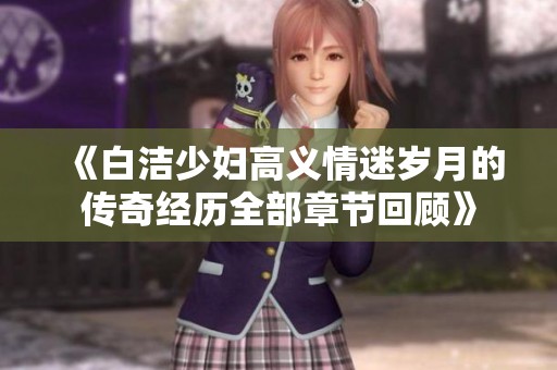 《白洁少妇高义情迷岁月的传奇经历全部章节回顾》