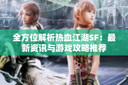 全方位解析热血江湖SF：最新资讯与游戏攻略推荐