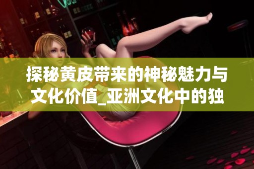 探秘黄皮带来的神秘魅力与文化价值_亚洲文化中的独特体现