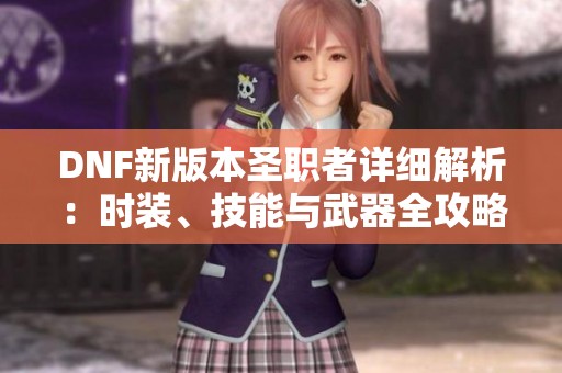 DNF新版本圣职者详细解析：时装、技能与武器全攻略
