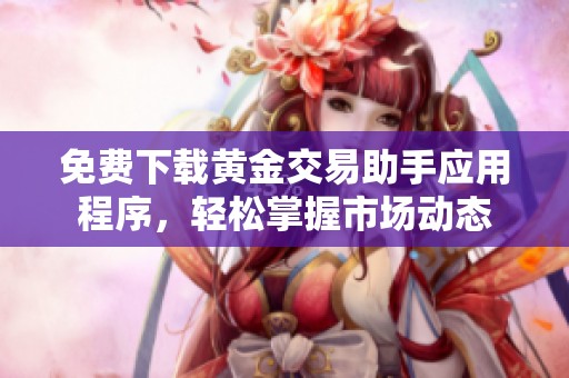 免费下载黄金交易助手应用程序，轻松掌握市场动态