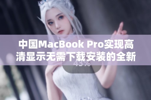中国MacBook Pro实现高清显示无需下载安装的全新体验