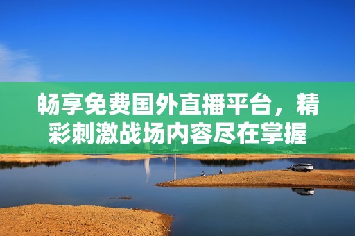 畅享免费国外直播平台，精彩刺激战场内容尽在掌握