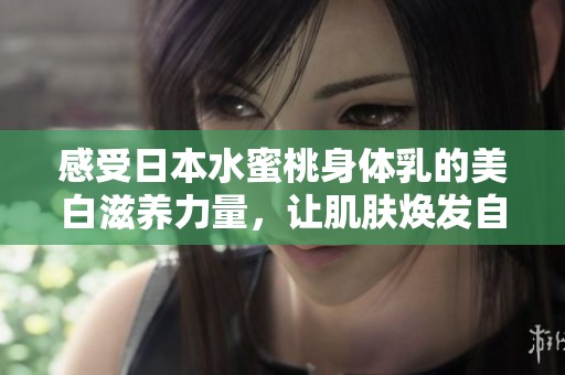 感受日本水蜜桃身体乳的美白滋养力量，让肌肤焕发自然光彩