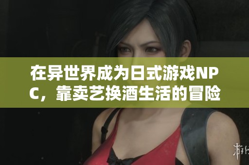 在异世界成为日式游戏NPC，靠卖艺换酒生活的冒险旅程