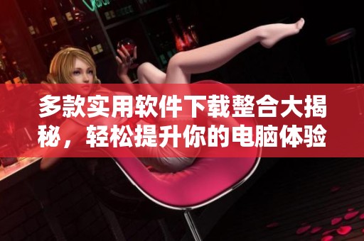 多款实用软件下载整合大揭秘，轻松提升你的电脑体验