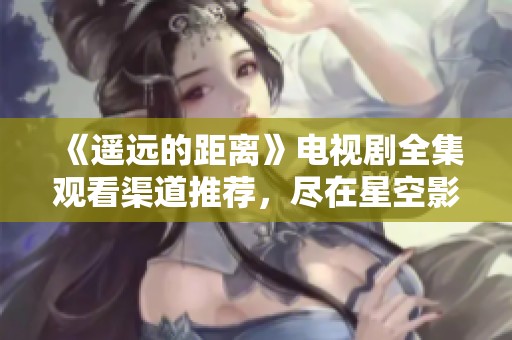 《遥远的距离》电视剧全集观看渠道推荐，尽在星空影院