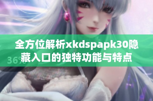 全方位解析xkdspapk30隐藏入口的独特功能与特点
