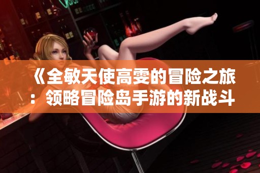 《全敏天使高雯的冒险之旅：领略冒险岛手游的新战斗魅力》