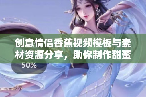 创意情侣香蕉视频模板与素材资源分享，助你制作甜蜜回忆