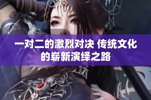 一对二的激烈对决 传统文化的崭新演绎之路