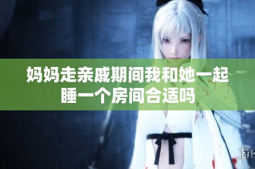 妈妈走亲戚期间我和她一起睡一个房间合适吗