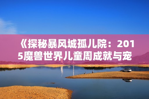 《探秘暴风城孤儿院：2015魔兽世界儿童周成就与宠物指南》