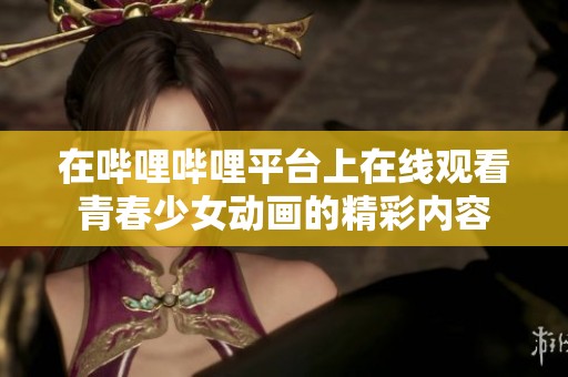 在哔哩哔哩平台上在线观看青春少女动画的精彩内容