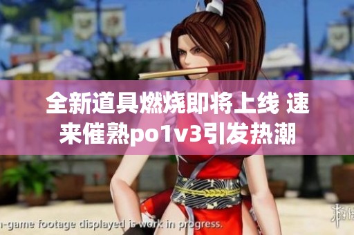 全新道具燃烧即将上线 速来催熟po1v3引发热潮