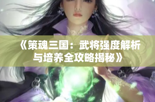 《策魂三国：武将强度解析与培养全攻略揭秘》