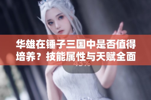 华雄在锤子三国中是否值得培养？技能属性与天赋全面解析