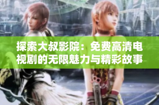 探索大叔影院：免费高清电视剧的无限魅力与精彩故事