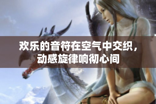 欢乐的音符在空气中交织，动感旋律响彻心间