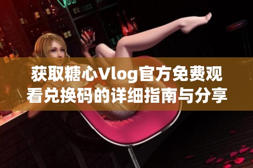获取糖心Vlog官方免费观看兑换码的详细指南与分享