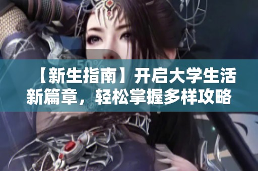 【新生指南】开启大学生活新篇章，轻松掌握多样攻略
