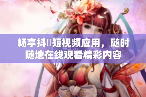 畅享抖抈短视频应用，随时随地在线观看精彩内容