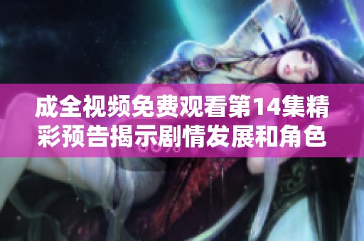 成全视频免费观看第14集精彩预告揭示剧情发展和角色命运