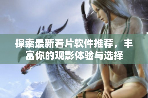 探索最新看片软件推荐，丰富你的观影体验与选择