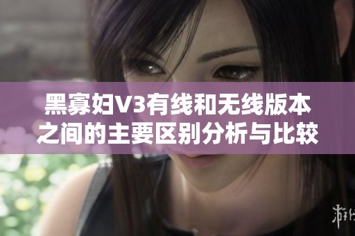 黑寡妇V3有线和无线版本之间的主要区别分析与比较