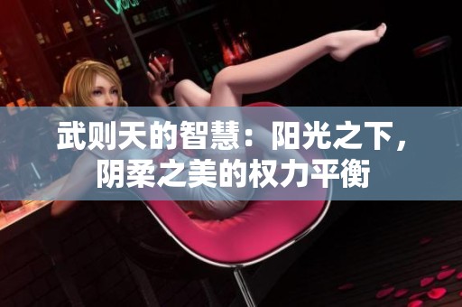 武则天的智慧：阳光之下，阴柔之美的权力平衡