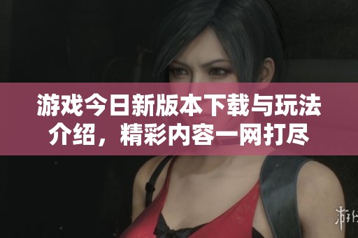 游戏今日新版本下载与玩法介绍，精彩内容一网打尽