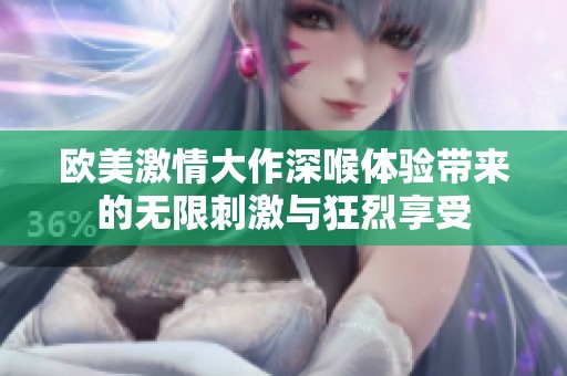 欧美激情大作深喉体验带来的无限刺激与狂烈享受