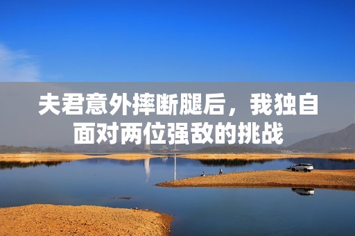 夫君意外摔断腿后，我独自面对两位强敌的挑战