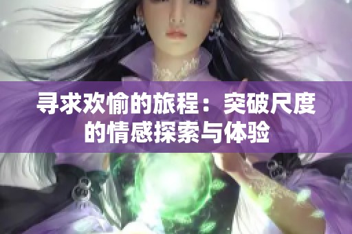 寻求欢愉的旅程：突破尺度的情感探索与体验