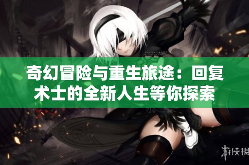 奇幻冒险与重生旅途：回复术士的全新人生等你探索