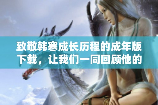 致敬韩寒成长历程的成年版下载，让我们一同回顾他的故事
