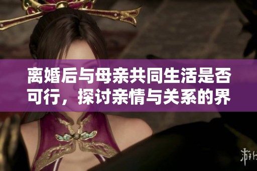 离婚后与母亲共同生活是否可行，探讨亲情与关系的界限
