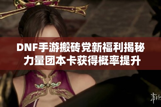 DNF手游搬砖党新福利揭秘 力量团本卡获得概率提升至两倍